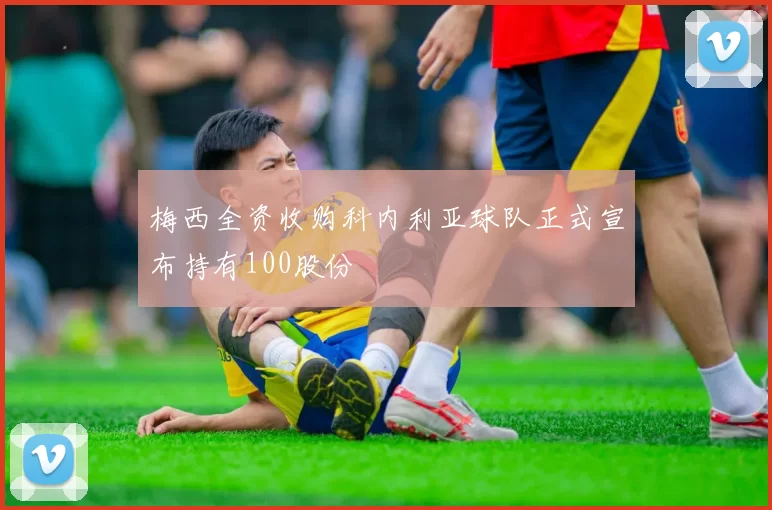 梅西全资收购科内利亚球队正式宣布持有100股份