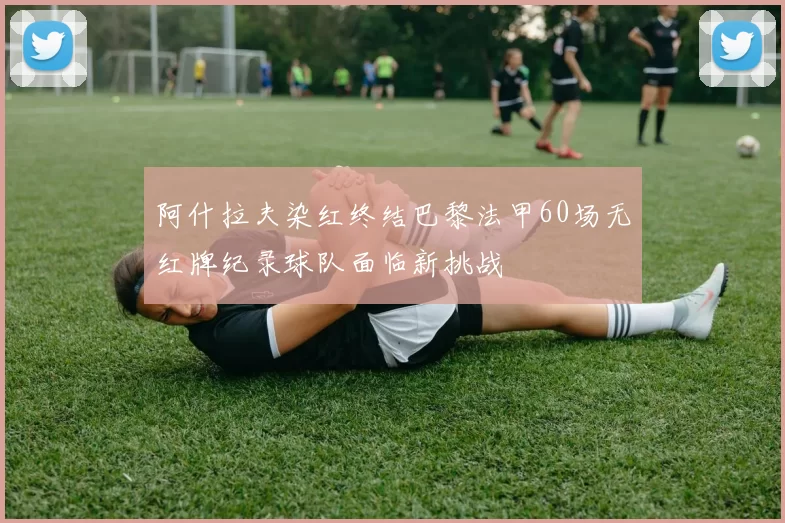 阿什拉夫染红终结巴黎法甲60场无红牌纪录球队面临新挑战