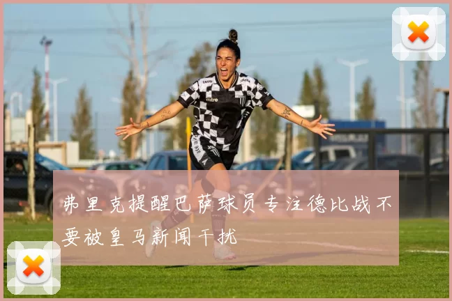 弗里克提醒巴萨球员专注德比战不要被皇马新闻干扰