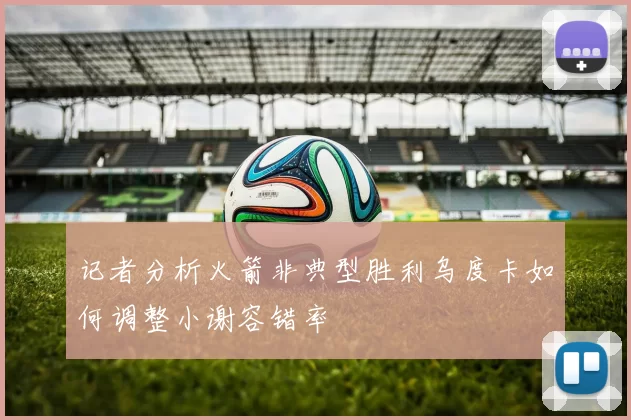 记者分析火箭非典型胜利乌度卡如何调整小谢容错率