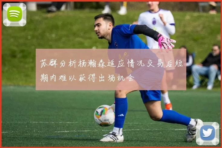 苏群分析杨瀚森适应情况交易后短期内难以获得出场机会