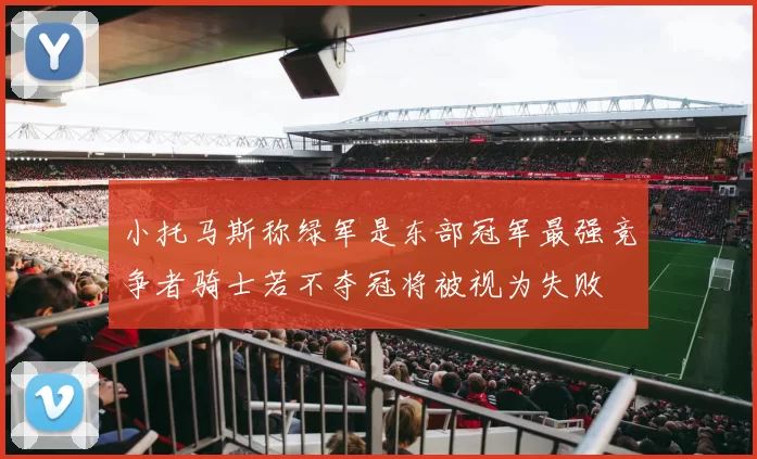小托马斯称绿军是东部冠军最强竞争者骑士若不夺冠将被视为失败