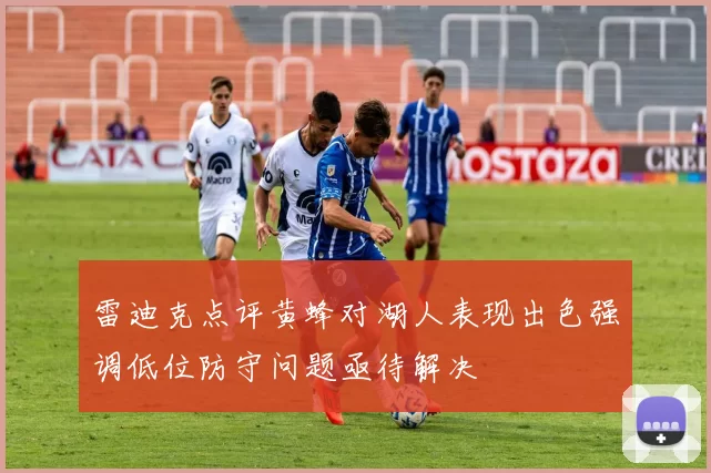 雷迪克点评黄蜂对湖人表现出色强调低位防守问题亟待解决
