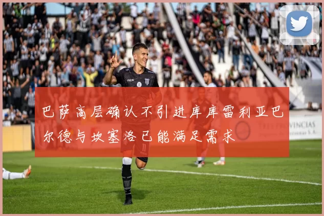 巴萨高层确认不引进库库雷利亚巴尔德与坎塞洛已能满足需求