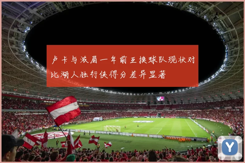 卢卡与浓眉一年前互换球队现状对比湖人独行侠得分差异显著