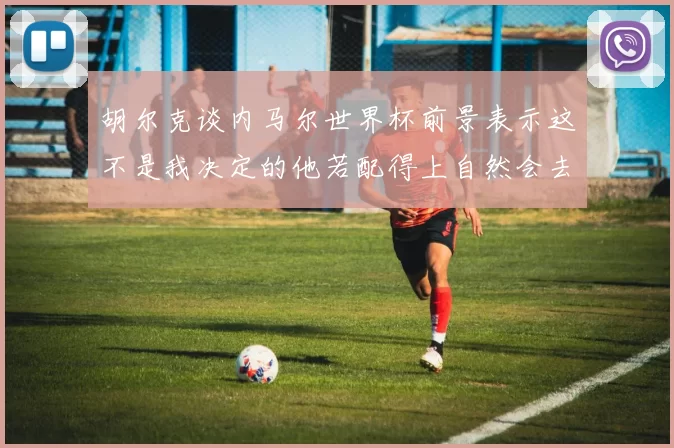 胡尔克谈内马尔世界杯前景表示这不是我决定的他若配得上自然会去