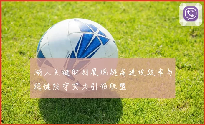 湖人关键时刻展现超高进攻效率与稳健防守实力引领联盟