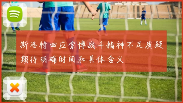 斯洛特回应索博战斗精神不足质疑期待明确时间和具体含义