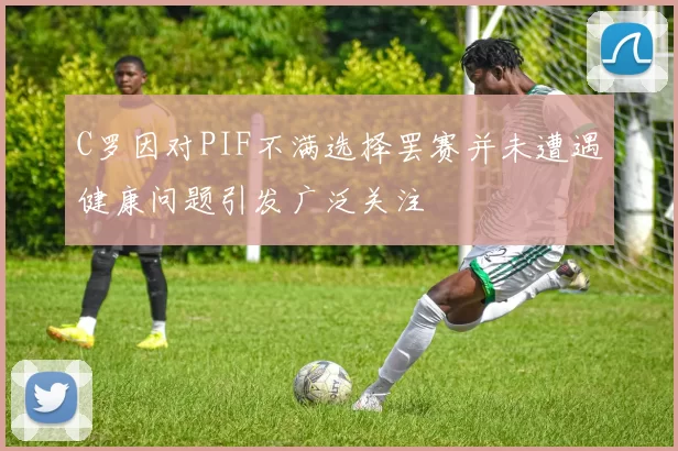 C罗因对PIF不满选择罢赛并未遭遇健康问题引发广泛关注