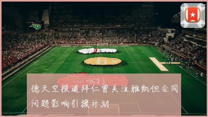德天空报道拜仁曾关注雅凯但合同问题影响引援计划