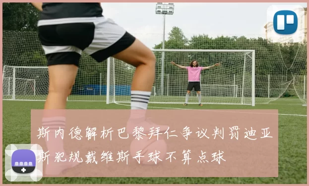 斯内德解析巴黎拜仁争议判罚迪亚斯犯规戴维斯手球不算点球
