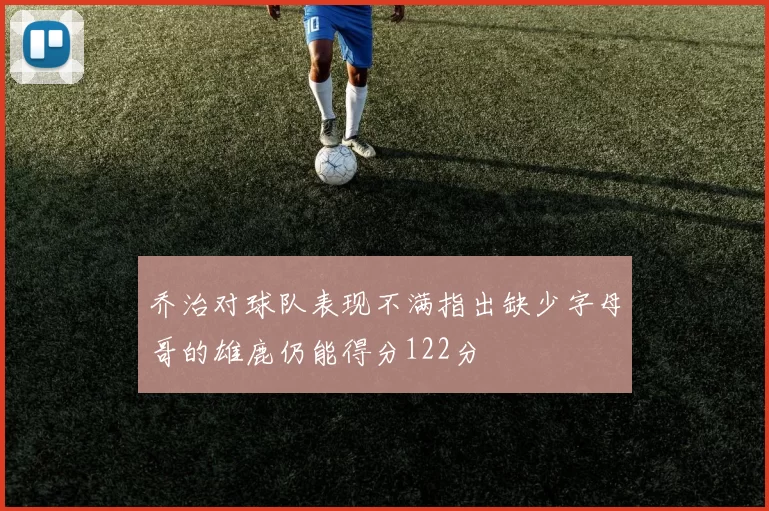 乔治对球队表现不满指出缺少字母哥的雄鹿仍能得分122分