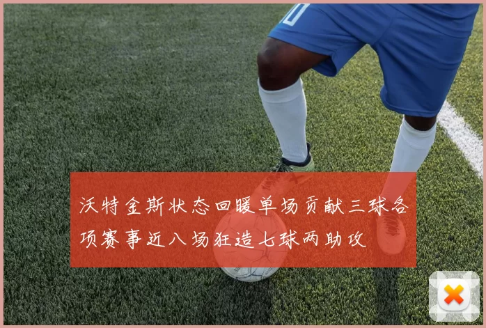 沃特金斯状态回暖单场贡献三球各项赛事近八场狂造七球两助攻