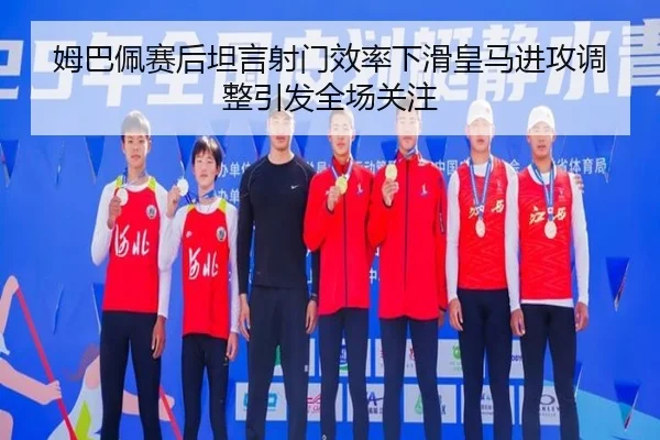 姆巴佩赛后坦言射门效率下滑皇马进攻调整引发全场关注 - hth